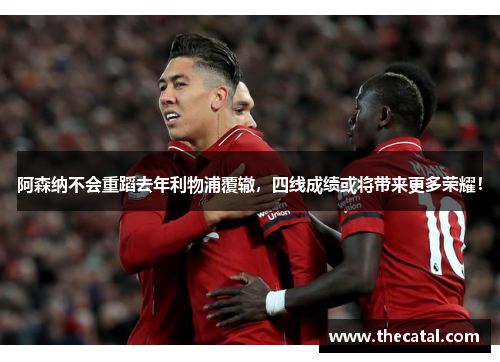 阿森纳不会重蹈去年利物浦覆辙，四线成绩或将带来更多荣耀！