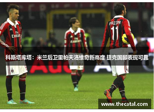 科斯塔库塔：米兰后卫里帕夫洛维奇新高度 捷克国脚表现可靠